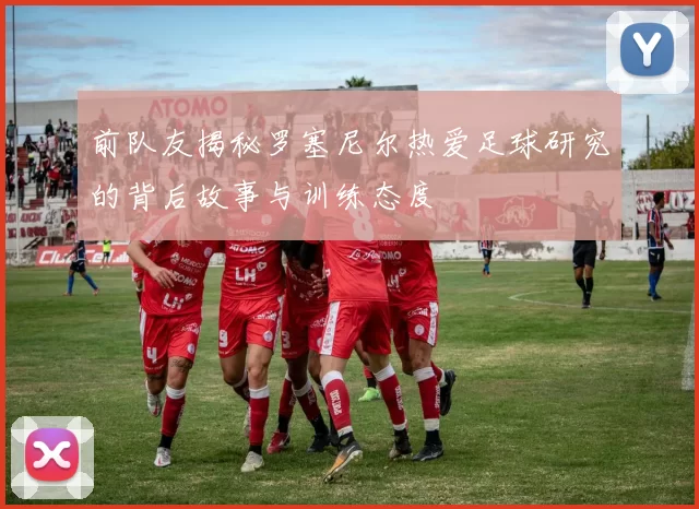 前队友揭秘罗塞尼尔热爱足球研究的背后故事与训练态度