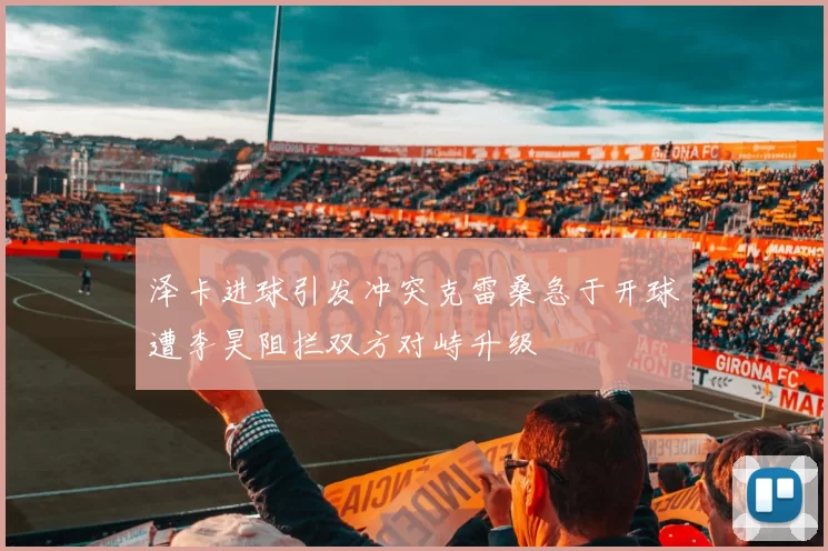 泽卡进球引发冲突克雷桑急于开球遭李昊阻拦双方对峙升级
