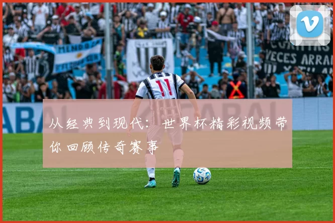 从经典到现代：世界杯精彩视频带你回顾传奇赛事