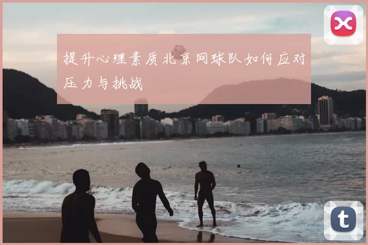 提升心理素质北京网球队如何应对压力与挑战