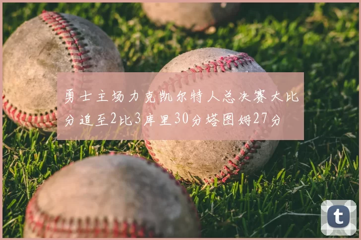 勇士主场力克凯尔特人总决赛大比分追至2比3库里30分塔图姆27分