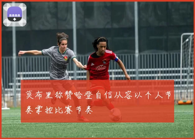 莫布里称赞哈登自信从容以个人节奏掌控比赛节奏