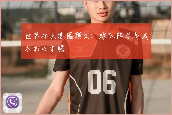 世界杯决赛圈预测：球队阵容与战术打法前瞻