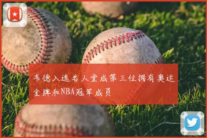 韦德入选名人堂成第三位拥有奥运金牌和NBA冠军成员