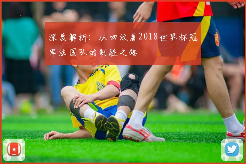 深度解析:从回放看2018世界杯冠军法国队的制胜之路