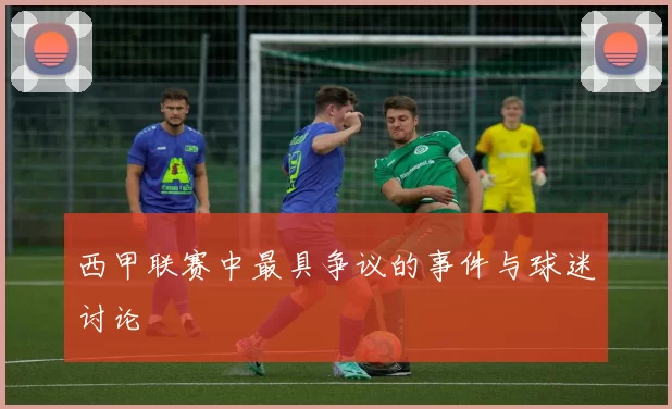 西甲联赛中最具争议的事件与球迷讨论