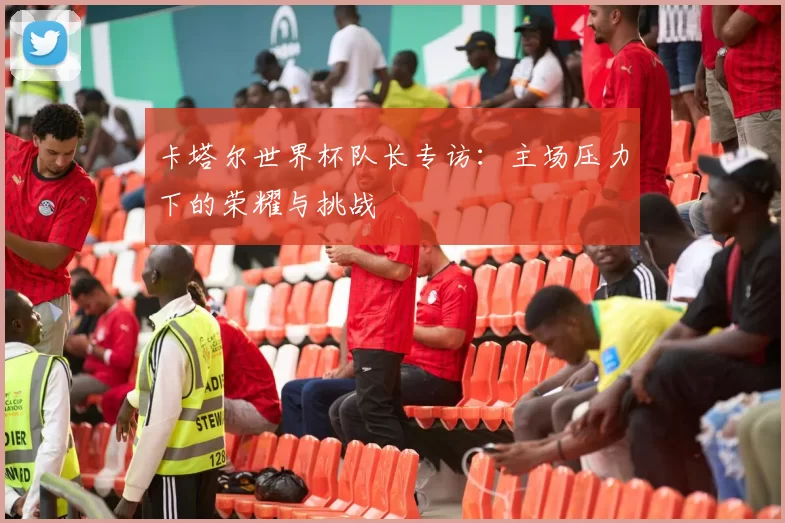 卡塔尔世界杯队长专访:主场压力下的荣耀与挑战