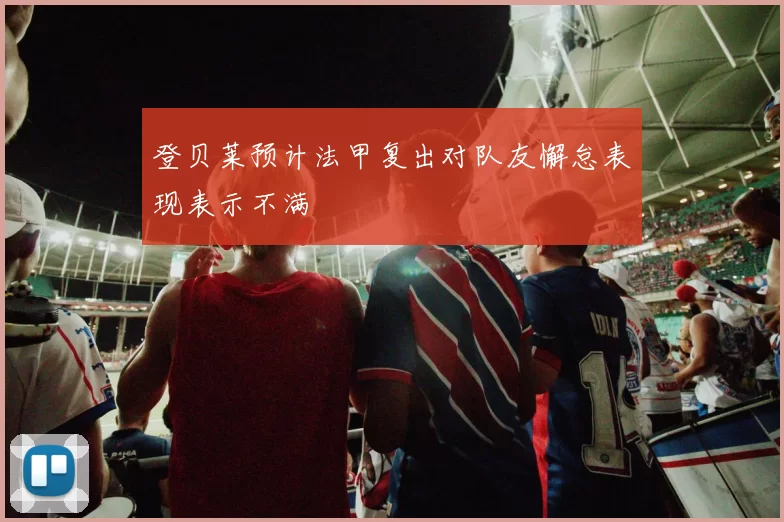 登贝莱预计法甲复出对队友懈怠表现表示不满