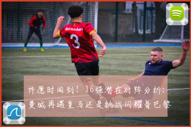 许愿时间到！16强潜在对阵分析：曼城再遇皇马还是挑战闪耀哥巴黎或对决巴萨