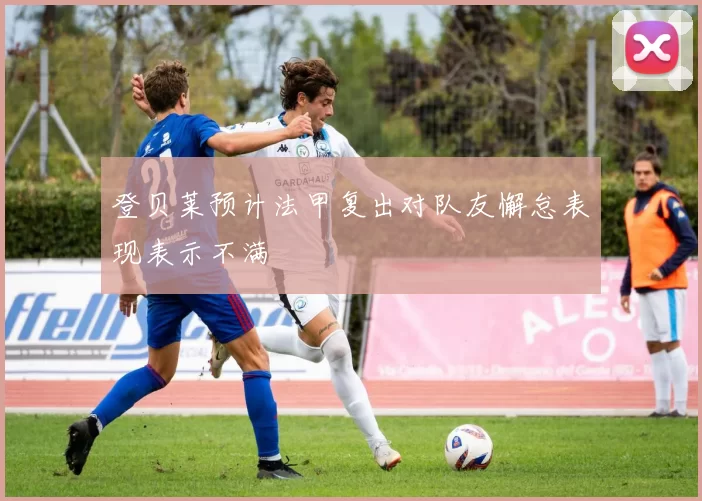 登贝莱预计法甲复出对队友懈怠表现表示不满