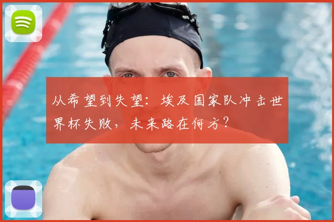 从希望到失望:埃及国家队冲击世界杯失败,未来路在何方?