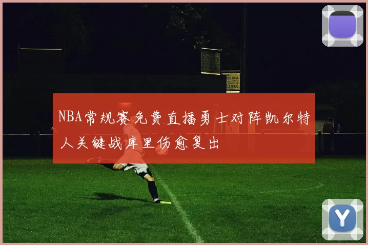 NBA常规赛免费直播勇士对阵凯尔特人关键战库里伤愈复出