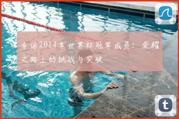 专访2014年世界杯冠军成员:荣耀之路上的挑战与突破