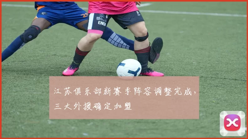 江苏俱乐部新赛季阵容调整完成,三大外援确定加盟