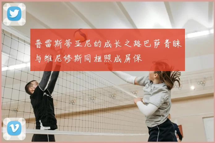 普雷斯蒂亚尼的成长之路巴萨青睐与维尼修斯同框照成屏保
