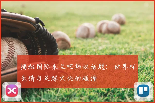 揭秘国际米兰吧热议话题:世界杯竞猜与足球文化的碰撞