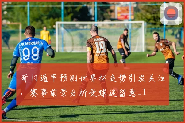 奇门遁甲预测世界杯走势引发关注,赛事前景分析受球迷留意_1