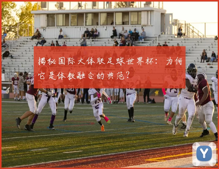揭秘国际大体联足球世界杯:为何它是体教融合的典范?