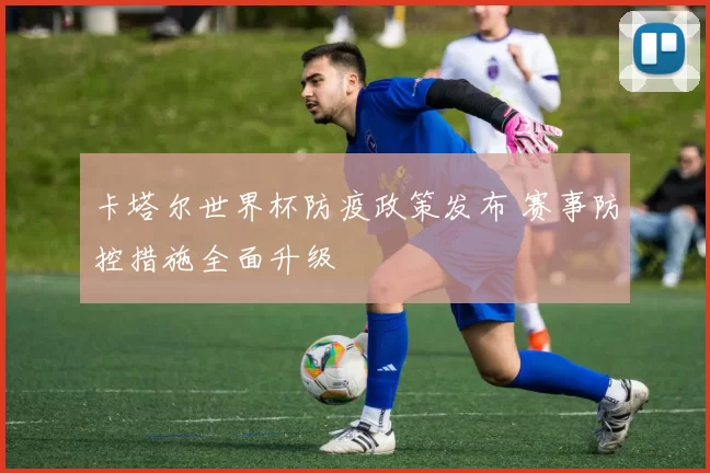 卡塔尔世界杯防疫政策发布 赛事防控措施全面升级