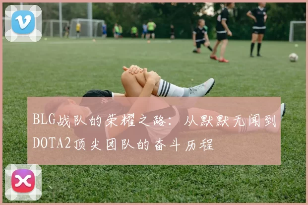 BLG战队的荣耀之路：从默默无闻到DOTA2顶尖团队的奋斗历程