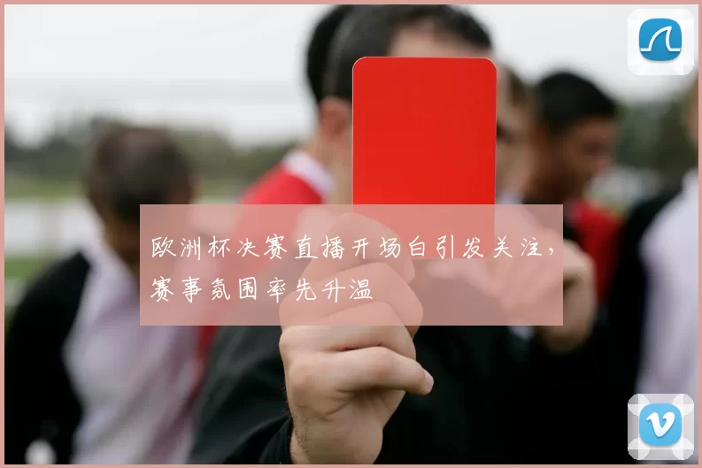 欧洲杯决赛直播开场白引发关注,赛事氛围率先升温