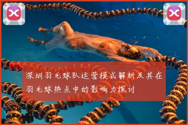 深圳羽毛球队运营模式解析及其在羽毛球热点中的影响力探讨