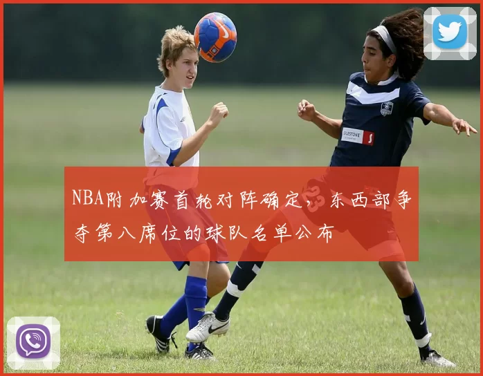 NBA附加赛首轮对阵确定，东西部争夺第八席位的球队名单公布
