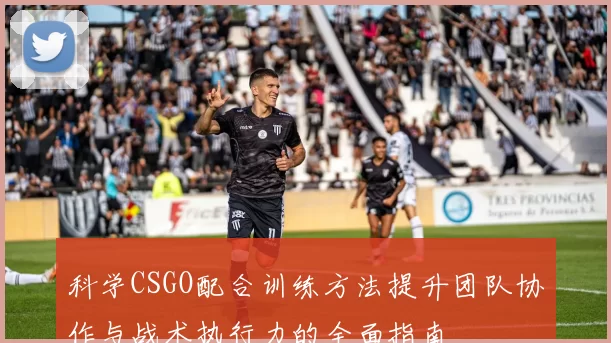 科学CSGO配合训练方法提升团队协作与战术执行力的全面指南