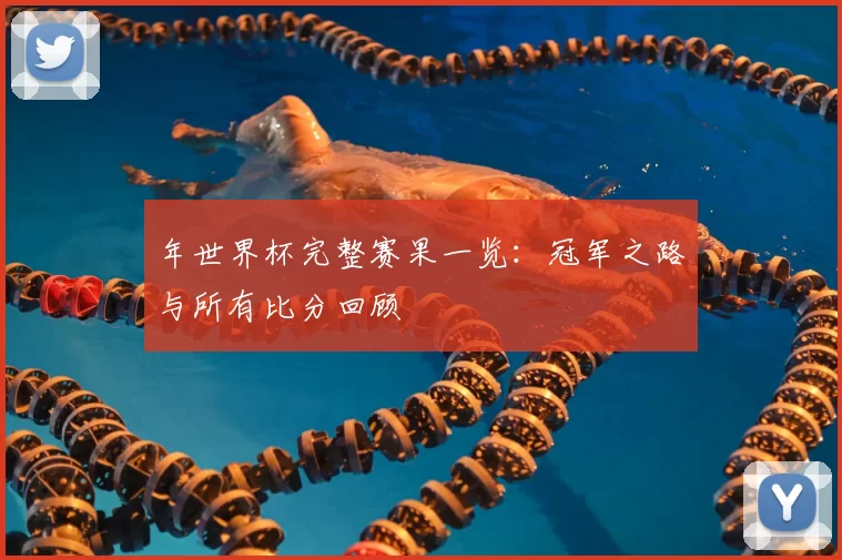 年世界杯完整赛果一览:冠军之路与所有比分回顾