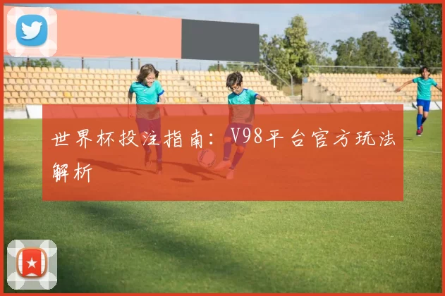 世界杯投注指南:V98平台官方玩法解析