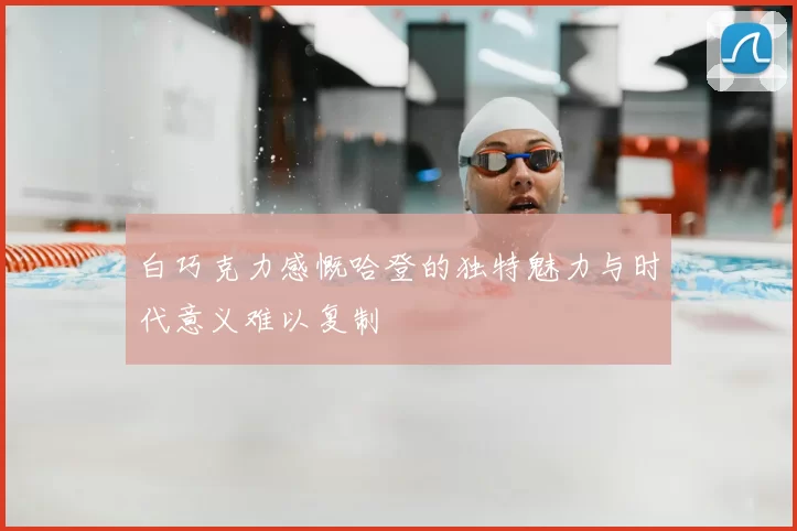 白巧克力感慨哈登的独特魅力与时代意义难以复制