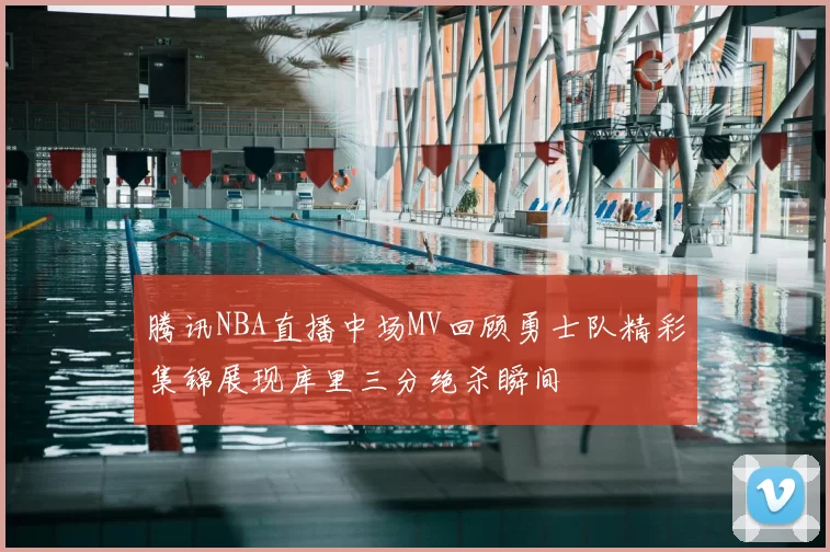 腾讯NBA直播中场MV回顾勇士队精彩集锦展现库里三分绝杀瞬间