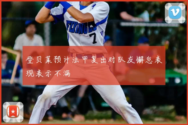 登贝莱预计法甲复出对队友懈怠表现表示不满