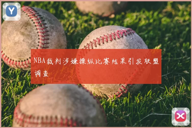 NBA裁判涉嫌操纵比赛结果引发联盟调查