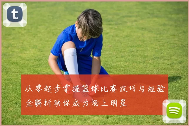 从零起步掌握篮球比赛技巧与经验全解析助你成为场上明星