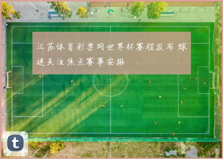 江苏体育彩票网世界杯赛程发布 球迷关注焦点赛事安排