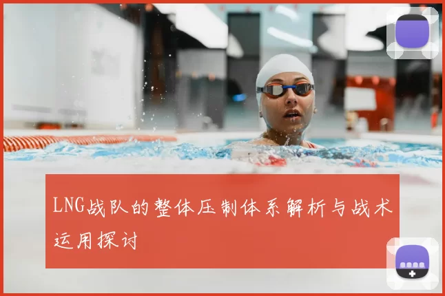 LNG战队的整体压制体系解析与战术运用探讨