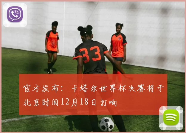 官方发布:卡塔尔世界杯决赛将于北京时间12月18日打响