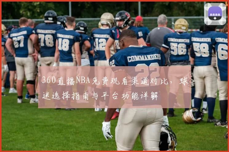 360直播NBA免费观看渠道对比，球迷选择指南与平台功能详解