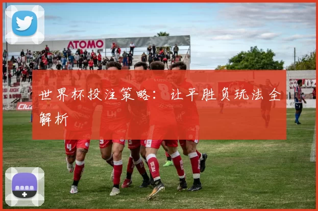 世界杯投注策略:让平胜负玩法全解析