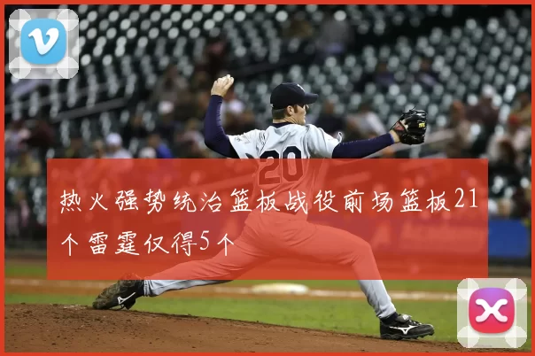 热火强势统治篮板战役前场篮板21个雷霆仅得5个