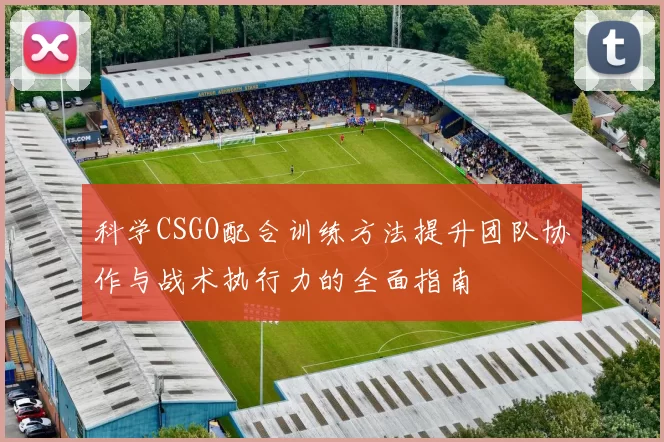 科学CSGO配合训练方法提升团队协作与战术执行力的全面指南