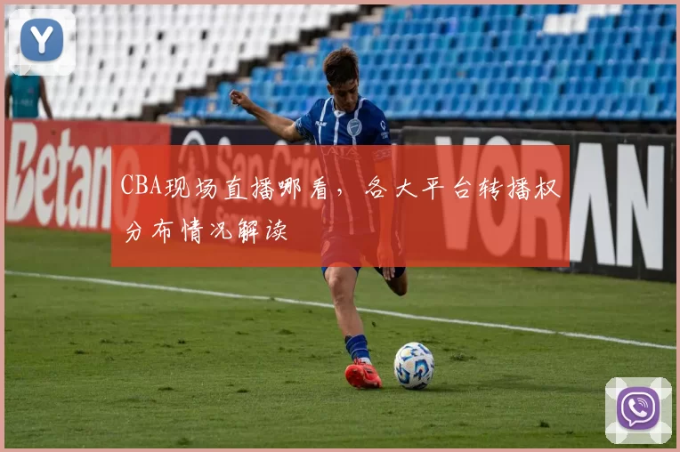 CBA现场直播哪看，各大平台转播权分布情况解读
