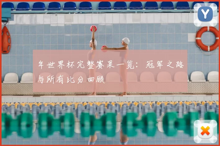 年世界杯完整赛果一览：冠军之路与所有比分回顾