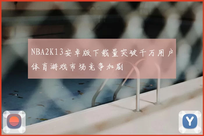 NBA2K13安卓版下载量突破千万用户体育游戏市场竞争加剧