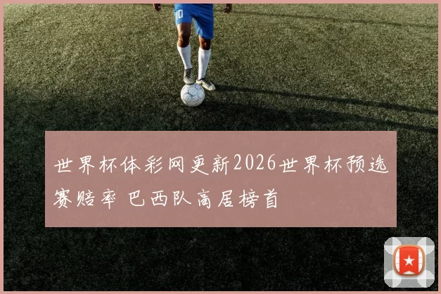 世界杯体彩网更新2026世界杯预选赛赔率 巴西队高居榜首