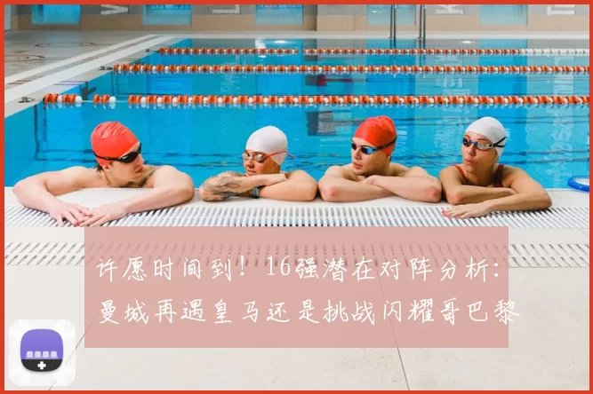 许愿时间到！16强潜在对阵分析：曼城再遇皇马还是挑战闪耀哥巴黎或对决巴萨