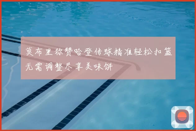 莫布里称赞哈登传球精准轻松扣篮无需调整尽享美味饼