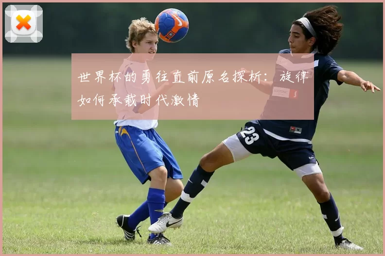 世界杯的勇往直前原名探析:旋律如何承载时代激情