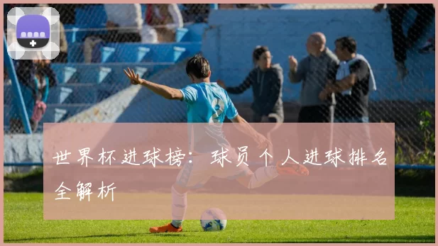 世界杯进球榜:球员个人进球排名全解析